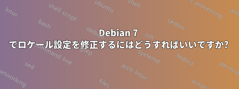 Debian 7 でロケール設定を修正するにはどうすればいいですか?