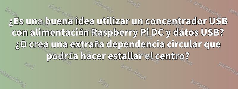 ¿Es una buena idea utilizar un concentrador USB con alimentación Raspberry Pi DC y datos USB? ¿O crea una extraña dependencia circular que podría hacer estallar el centro?