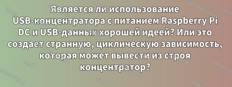 Является ли использование USB-концентратора с питанием Raspberry Pi DC и USB-данных хорошей идеей? Или это создает странную, циклическую зависимость, которая может вывести из строя концентратор?