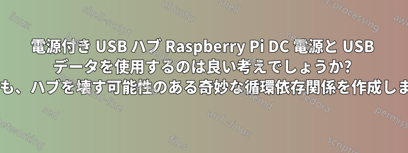 電源付き USB ハブ Raspberry Pi DC 電源と USB データを使用するのは良い考えでしょうか? それとも、ハブを壊す可能性のある奇妙な循環依存関係を作成しますか?