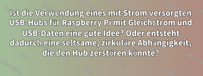 Ist die Verwendung eines mit Strom versorgten USB-Hubs für Raspberry Pi mit Gleichstrom und USB-Daten eine gute Idee? Oder entsteht dadurch eine seltsame, zirkuläre Abhängigkeit, die den Hub zerstören könnte?