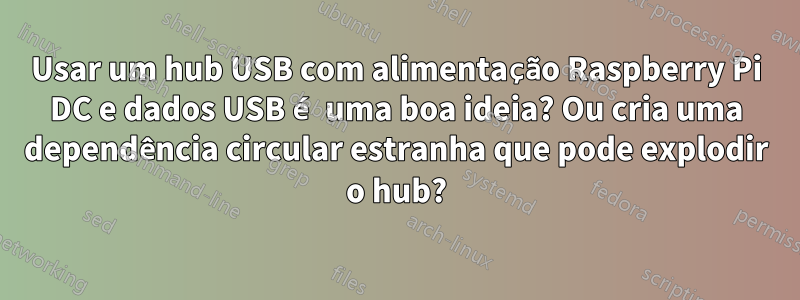 Usar um hub USB com alimentação Raspberry Pi DC e dados USB é uma boa ideia? Ou cria uma dependência circular estranha que pode explodir o hub?