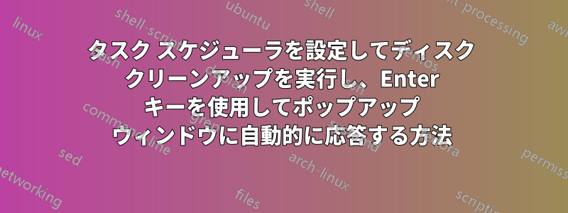 タスク スケジューラを設定してディスク クリーンアップを実行し、Enter キーを使用してポップアップ ウィンドウに自動的に応答する方法