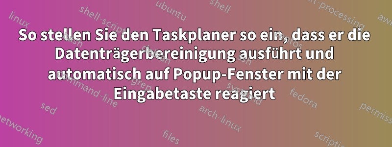 So stellen Sie den Taskplaner so ein, dass er die Datenträgerbereinigung ausführt und automatisch auf Popup-Fenster mit der Eingabetaste reagiert