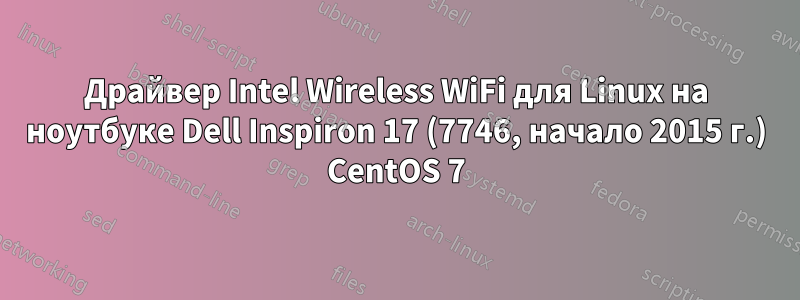 Драйвер Intel Wireless WiFi для Linux на ноутбуке Dell Inspiron 17 (7746, начало 2015 г.) CentOS 7