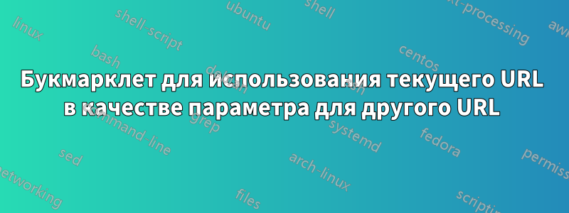 Букмарклет для использования текущего URL в качестве параметра для другого URL