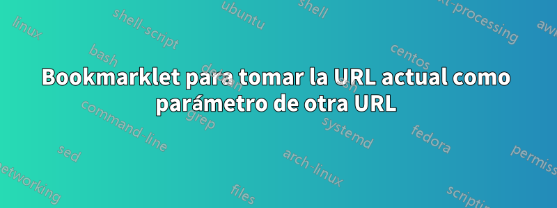 Bookmarklet para tomar la URL actual como parámetro de otra URL