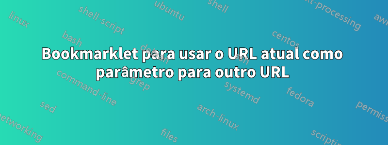 Bookmarklet para usar o URL atual como parâmetro para outro URL