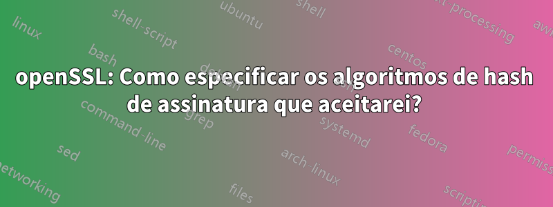 openSSL: Como especificar os algoritmos de hash de assinatura que aceitarei?