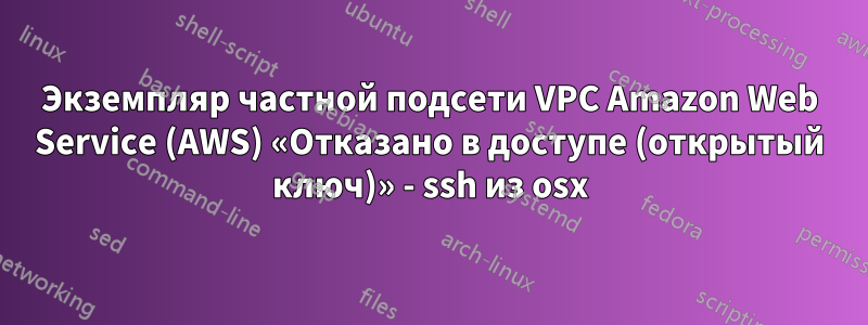 Экземпляр частной подсети VPC Amazon Web Service (AWS) «Отказано в доступе (открытый ключ)» - ssh из osx