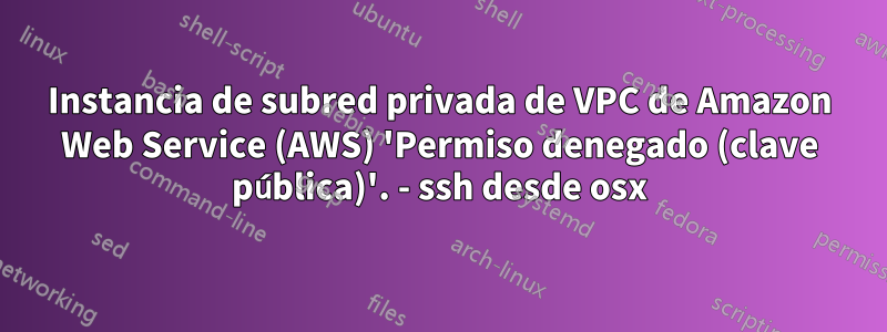 Instancia de subred privada de VPC de Amazon Web Service (AWS) 'Permiso denegado (clave pública)'. - ssh desde osx