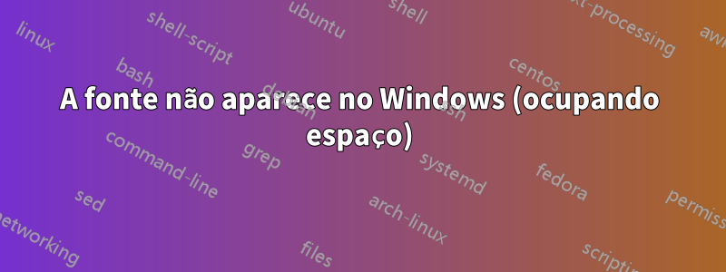 A fonte não aparece no Windows (ocupando espaço)