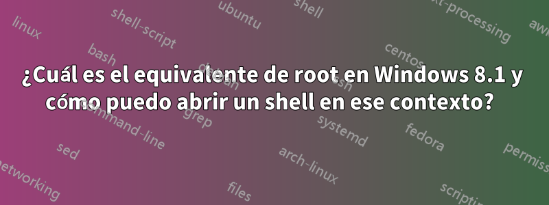 ¿Cuál es el equivalente de root en Windows 8.1 y cómo puedo abrir un shell en ese contexto? 