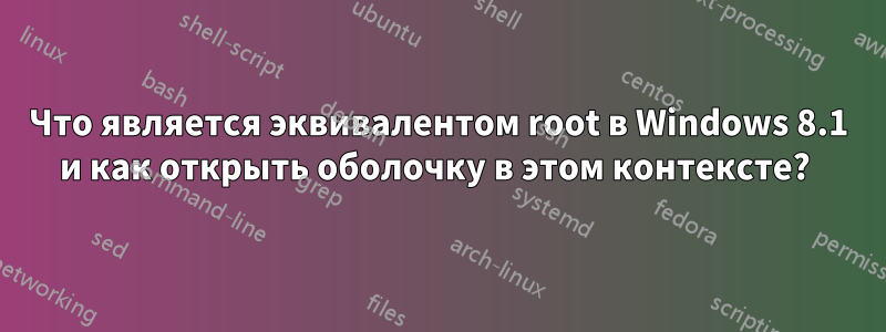 Что является эквивалентом root в Windows 8.1 и как открыть оболочку в этом контексте? 