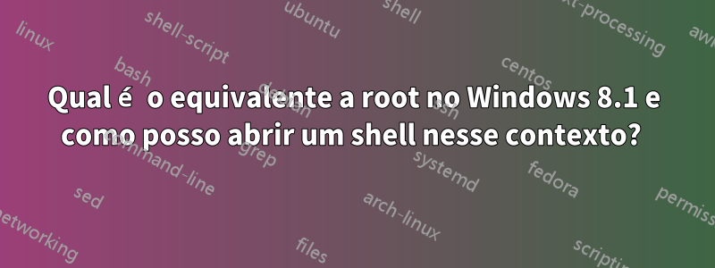 Qual é o equivalente a root no Windows 8.1 e como posso abrir um shell nesse contexto? 