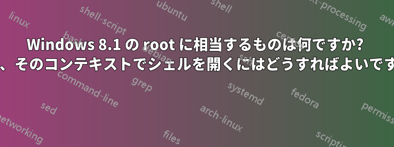 Windows 8.1 の root に相当するものは何ですか? また、そのコンテキストでシェルを開くにはどうすればよいですか? 