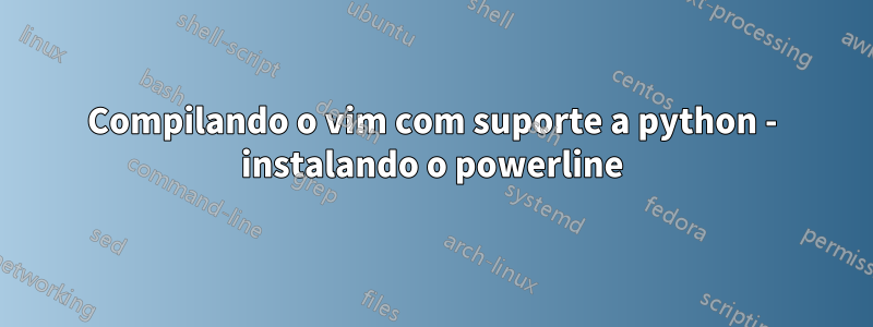 Compilando o vim com suporte a python - instalando o powerline