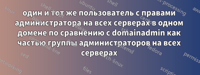 один и тот же пользователь с правами администратора на всех серверах в одном домене по сравнению с domainadmin как частью группы администраторов на всех серверах