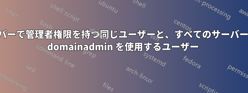 単一ドメイン内のすべてのサーバーで管理者権限を持つ同じユーザーと、すべてのサーバーの管理者グループの一部として domainadmin を使用するユーザー