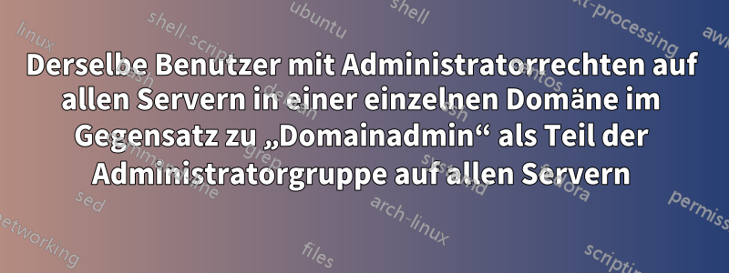 Derselbe Benutzer mit Administratorrechten auf allen Servern in einer einzelnen Domäne im Gegensatz zu „Domainadmin“ als Teil der Administratorgruppe auf allen Servern