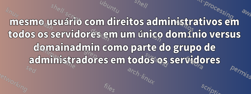 mesmo usuário com direitos administrativos em todos os servidores em um único domínio versus domainadmin como parte do grupo de administradores em todos os servidores