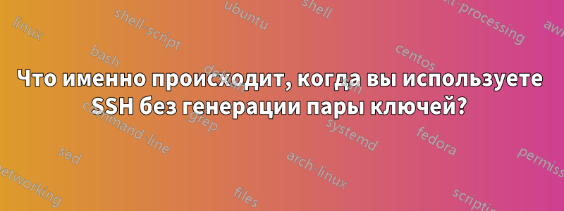 Что именно происходит, когда вы используете SSH без генерации пары ключей?