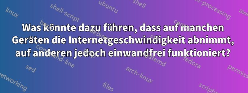 Was könnte dazu führen, dass auf manchen Geräten die Internetgeschwindigkeit abnimmt, auf anderen jedoch einwandfrei funktioniert?