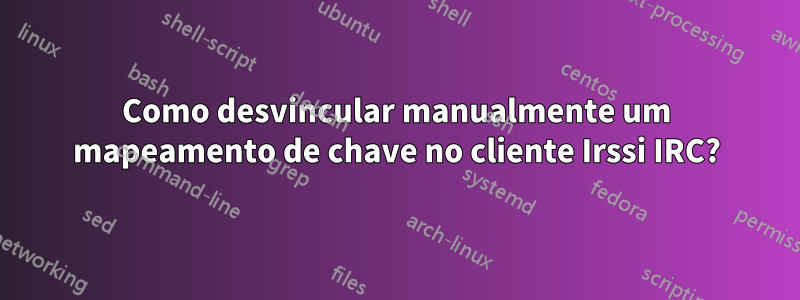 Como desvincular manualmente um mapeamento de chave no cliente Irssi IRC?