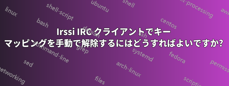 Irssi IRC クライアントでキー マッピングを手動で解除するにはどうすればよいですか?