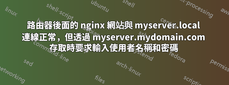 路由器後面的 nginx 網站與 myserver.local 連線正常，但透過 myserver.mydomain.com 存取時要求輸入使用者名稱和密碼