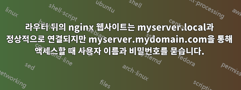 라우터 뒤의 nginx 웹사이트는 myserver.local과 정상적으로 연결되지만 myserver.mydomain.com을 통해 액세스할 때 사용자 이름과 비밀번호를 묻습니다.