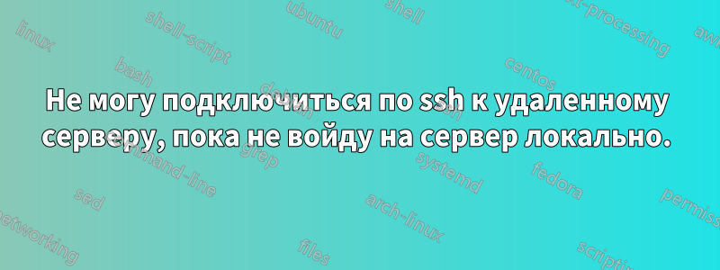 Не могу подключиться по ssh к удаленному серверу, пока не войду на сервер локально.