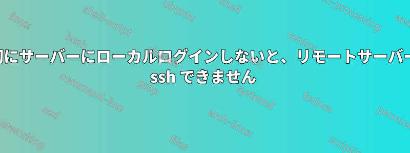 最初にサーバーにローカルログインしないと、リモートサーバーに ssh できません