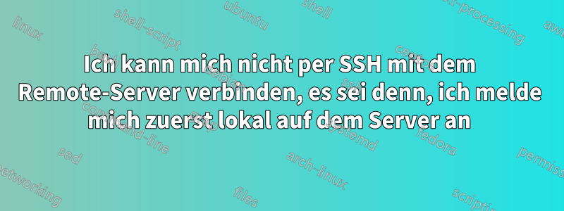 Ich kann mich nicht per SSH mit dem Remote-Server verbinden, es sei denn, ich melde mich zuerst lokal auf dem Server an