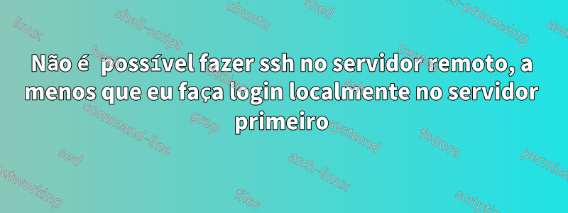 Não é possível fazer ssh no servidor remoto, a menos que eu faça login localmente no servidor primeiro