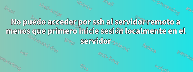 No puedo acceder por ssh al servidor remoto a menos que primero inicie sesión localmente en el servidor