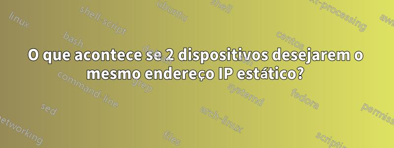 O que acontece se 2 dispositivos desejarem o mesmo endereço IP estático?