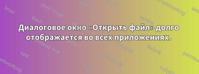 Диалоговое окно «Открыть файл» долго отображается во всех приложениях.