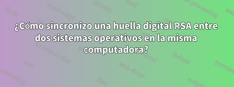 ¿Cómo sincronizo una huella digital RSA entre dos sistemas operativos en la misma computadora?