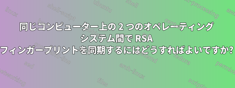 同じコンピューター上の 2 つのオペレーティング システム間で RSA フィンガープリントを同期するにはどうすればよいですか?