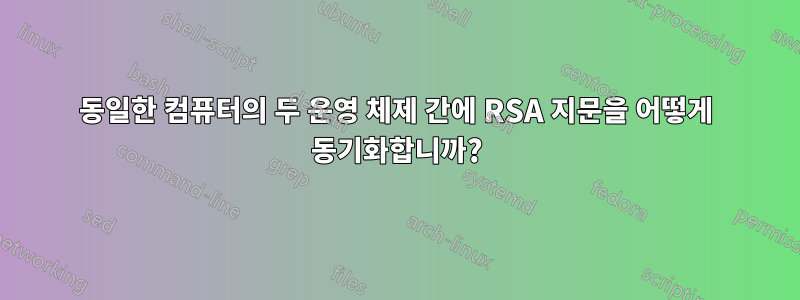 동일한 컴퓨터의 두 운영 체제 간에 RSA 지문을 어떻게 동기화합니까?