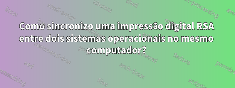 Como sincronizo uma impressão digital RSA entre dois sistemas operacionais no mesmo computador?