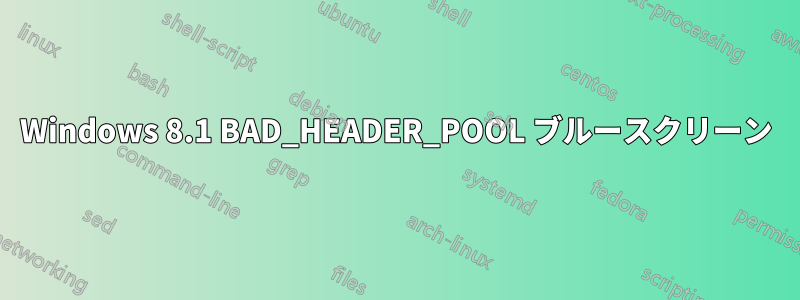 Windows 8.1 BAD_HEADER_POOL ブルースクリーン