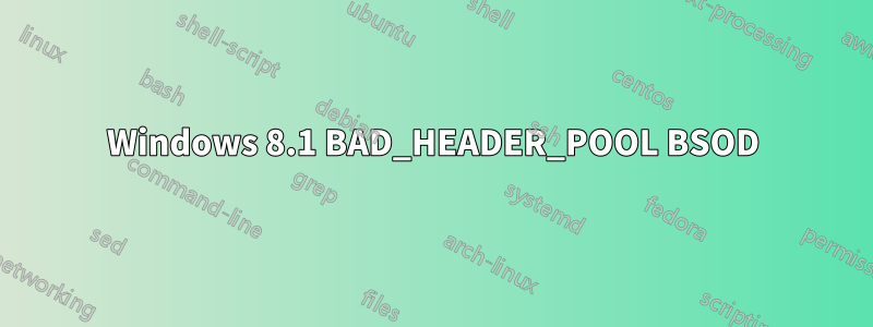 Windows 8.1 BAD_HEADER_POOL BSOD