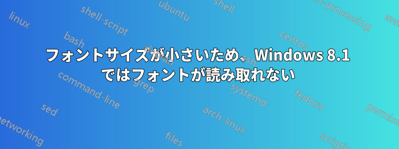 フォントサイズが小さいため、Windows 8.1 ではフォントが読み取れない