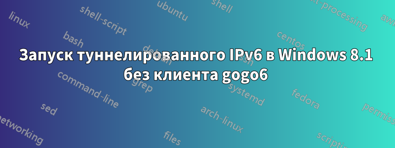 Запуск туннелированного IPv6 в Windows 8.1 без клиента gogo6