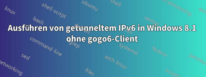 Ausführen von getunneltem IPv6 in Windows 8.1 ohne gogo6-Client