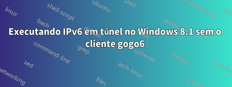 Executando IPv6 em túnel no Windows 8.1 sem o cliente gogo6