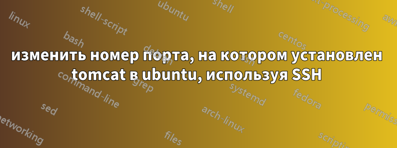 изменить номер порта, на котором установлен tomcat в ubuntu, используя SSH