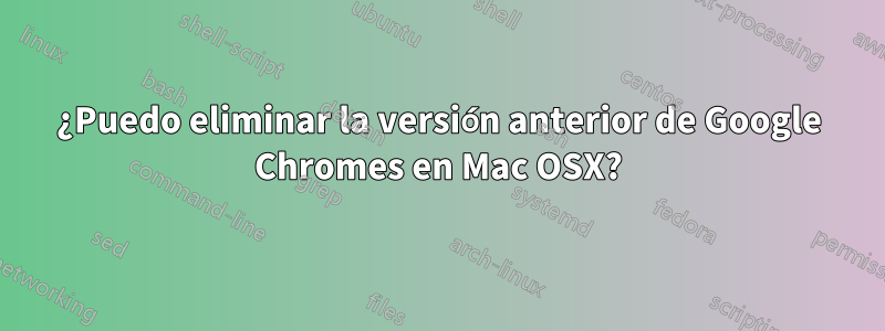 ¿Puedo eliminar la versión anterior de Google Chromes en Mac OSX?